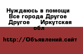 Нуждаюсь в помощи - Все города Другое » Другое   . Иркутская обл.